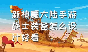 新神魔大陆手游战士装备怎么设计好看