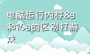 电脑运行内存8g和16g的区别打游戏