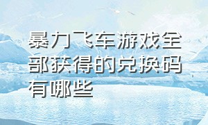 暴力飞车游戏全部获得的兑换码有哪些