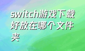 switch游戏下载好放在哪个文件夹