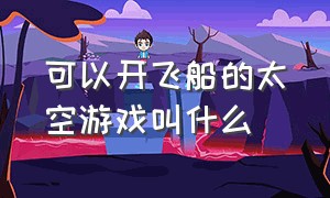 可以开飞船的太空游戏叫什么