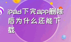 ipad下完app删除后为什么还能下载