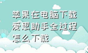 苹果在电脑下载爱思助手全过程怎么下载