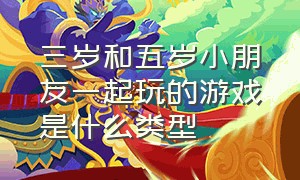 三岁和五岁小朋友一起玩的游戏是什么类型