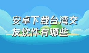 安卓下载台湾交友软件有哪些