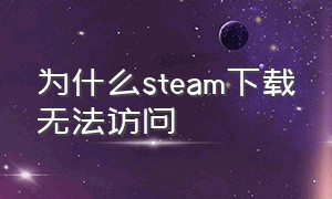 为什么steam下载无法访问