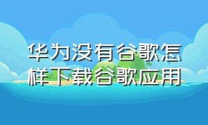 华为没有谷歌怎样下载谷歌应用