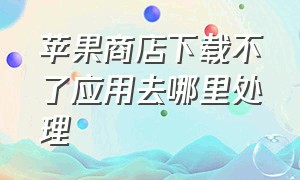 苹果商店下载不了应用去哪里处理