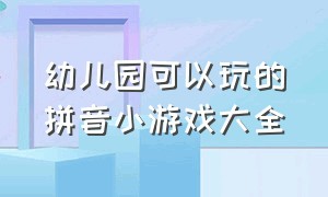 幼儿园可以玩的拼音小游戏大全