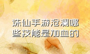 诛仙手游沧澜哪些技能是加血的