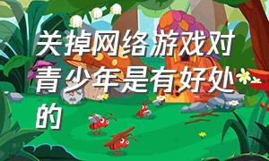 关掉网络游戏对青少年是有好处的