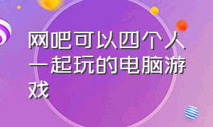 网吧可以四个人一起玩的电脑游戏