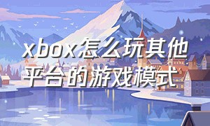xbox怎么玩其他平台的游戏模式