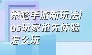 策略手游新玩法ios玩家抢先体验怎么玩