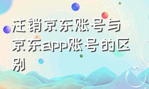 注销京东账号与京东app账号的区别