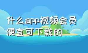 什么app视频会员便宜可下载的