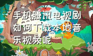 手机腾讯电视剧如何下载本地音乐视频呢