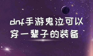 dnf手游鬼泣可以穿一辈子的装备