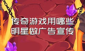 传奇游戏用哪些明星做广告宣传