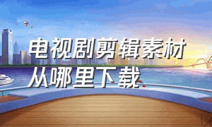 电视剧剪辑素材从哪里下载