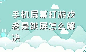 手机屏幕打游戏老是跳屏怎么解决