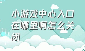 小游戏中心入口在哪里啊怎么关闭