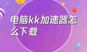 电脑kk加速器怎么下载