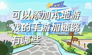 可以添加本地游戏的手游加速器有哪些