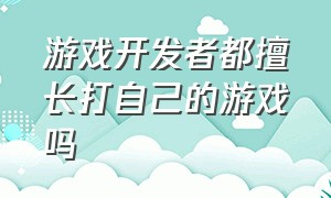 游戏开发者都擅长打自己的游戏吗