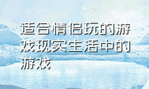 适合情侣玩的游戏现实生活中的游戏