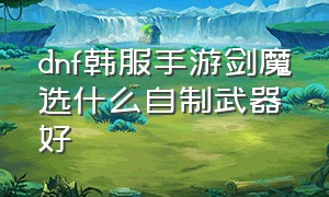 dnf韩服手游剑魔选什么自制武器好