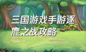 三国游戏手游逐鹿之战攻略