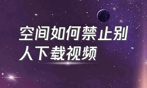 空间如何禁止别人下载视频