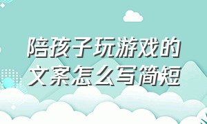 陪孩子玩游戏的文案怎么写简短