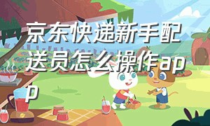 京东快递新手配送员怎么操作app