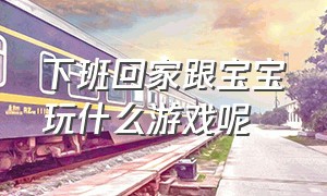 下班回家跟宝宝玩什么游戏呢