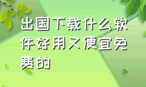 出国下载什么软件好用又便宜免费的