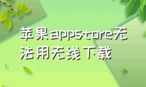 苹果appstore无法用无线下载