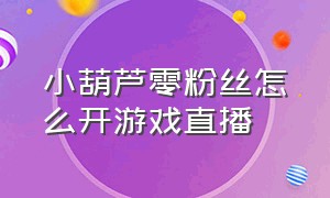 小葫芦零粉丝怎么开游戏直播