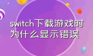 switch下载游戏时为什么显示错误