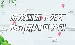 游戏画面卡死不能切屏如何关闭