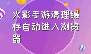 火影手游清理缓存自动进入浏览器