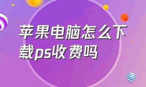 苹果电脑怎么下载ps收费吗