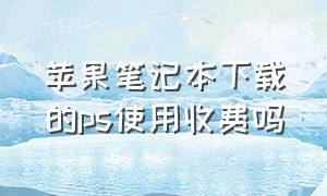 苹果笔记本下载的ps使用收费吗