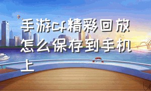 手游cf精彩回放怎么保存到手机上