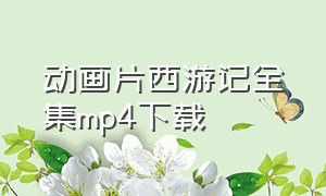 动画片西游记全集mp4下载