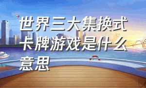 世界三大集换式卡牌游戏是什么意思