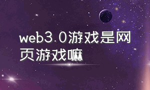 web3.0游戏是网页游戏嘛