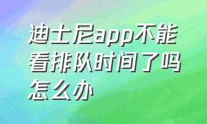 迪士尼app不能看排队时间了吗怎么办