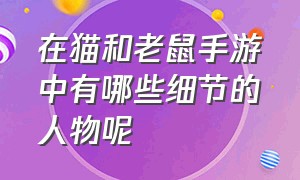 在猫和老鼠手游中有哪些细节的人物呢